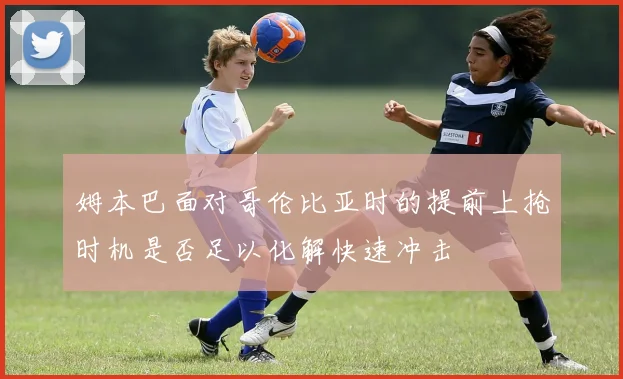 姆本巴面对哥伦比亚时的提前上抢时机是否足以化解快速冲击
