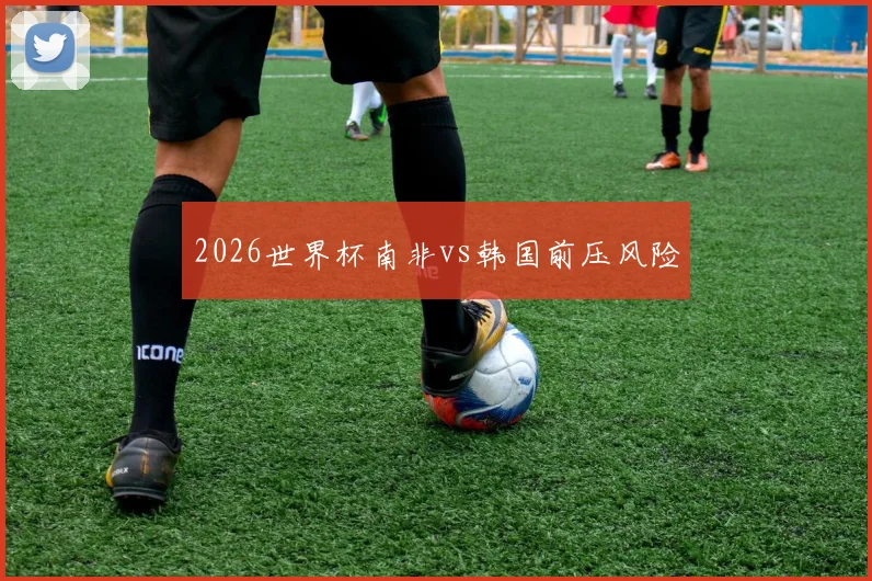 2026世界杯南非vs韩国前压风险