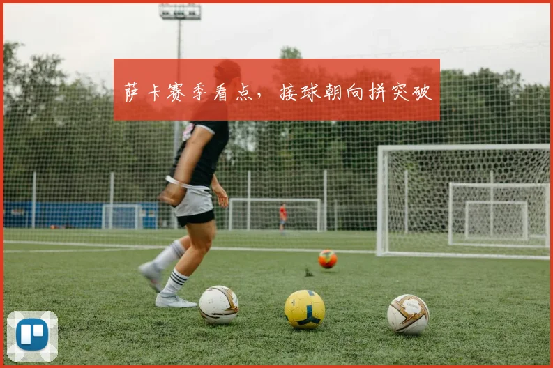 萨卡赛季看点,接球朝向拼突破