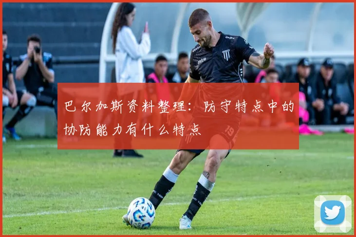 巴尔加斯资料整理：防守特点中的协防能力有什么特点
