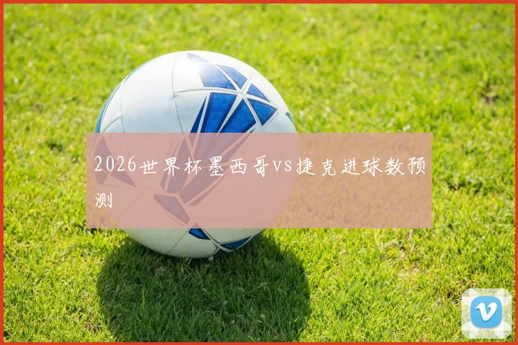 2026世界杯墨西哥vs捷克进球数预测