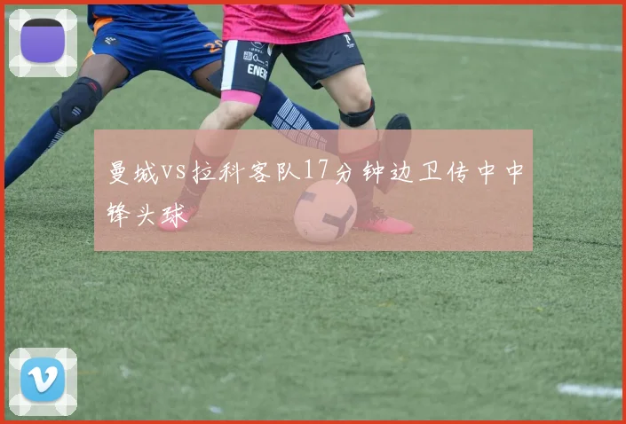 曼城vs拉科客队17分钟边卫传中中锋头球