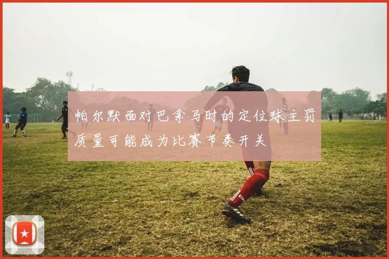 帕尔默面对巴拿马时的定位球主罚质量可能成为比赛节奏开关