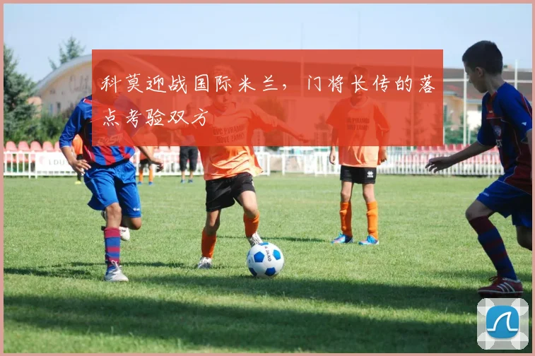 科莫迎战国际米兰,门将长传的落点考验双方