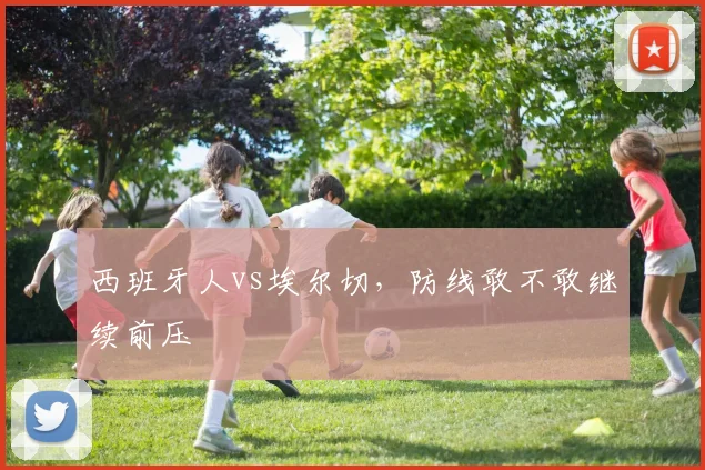 西班牙人vs埃尔切,防线敢不敢继续前压