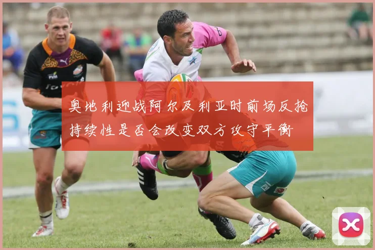 奥地利迎战阿尔及利亚时前场反抢持续性是否会改变双方攻守平衡