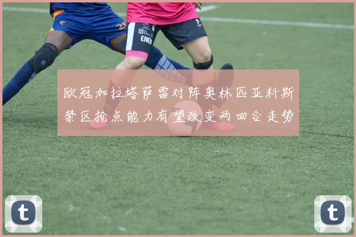 欧冠加拉塔萨雷对阵奥林匹亚科斯禁区抢点能力有望改变两回合走势