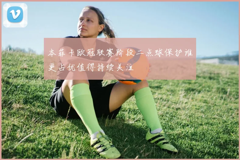 本菲卡欧冠联赛阶段二点球保护谁更占优值得持续关注