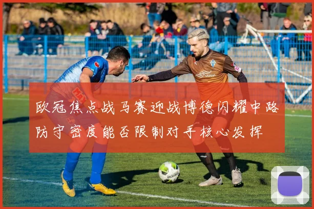 欧冠焦点战马赛迎战博德闪耀中路防守密度能否限制对手核心发挥