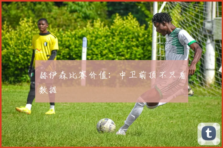 赫伊森比赛价值：中卫前顶不只看数据