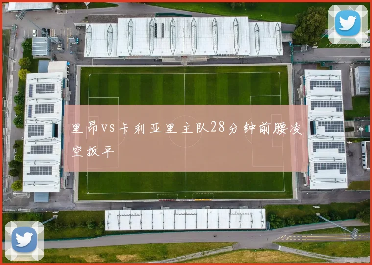 里昂vs卡利亚里主队28分钟前腰凌空扳平