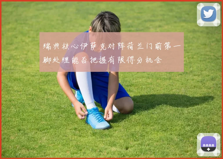 瑞典核心伊萨克对阵荷兰门前第一脚处理能否把握有限得分机会