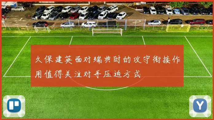 久保建英面对瑞典时的攻守衔接作用值得关注对手压迫方式