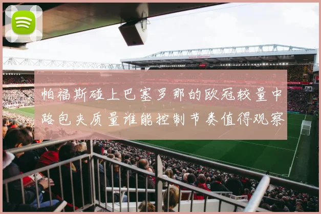 帕福斯碰上巴塞罗那的欧冠较量中路包夹质量谁能控制节奏值得观察