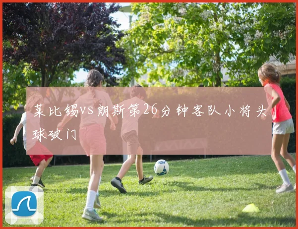 莱比锡vs朗斯第26分钟客队小将头球破门
