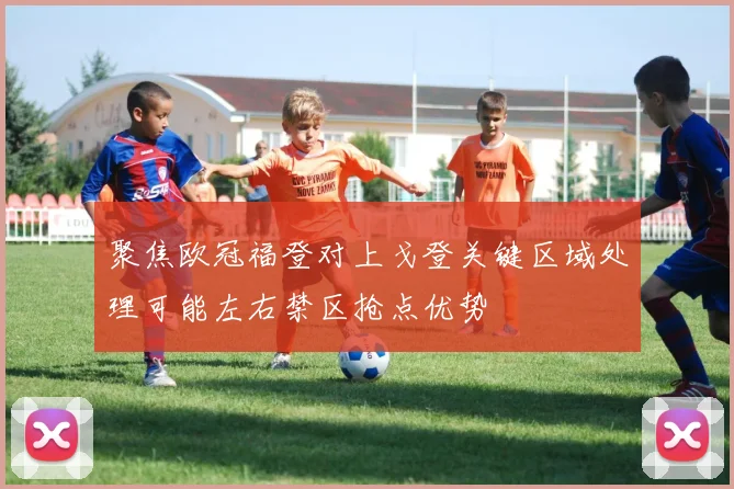 聚焦欧冠福登对上戈登关键区域处理可能左右禁区抢点优势