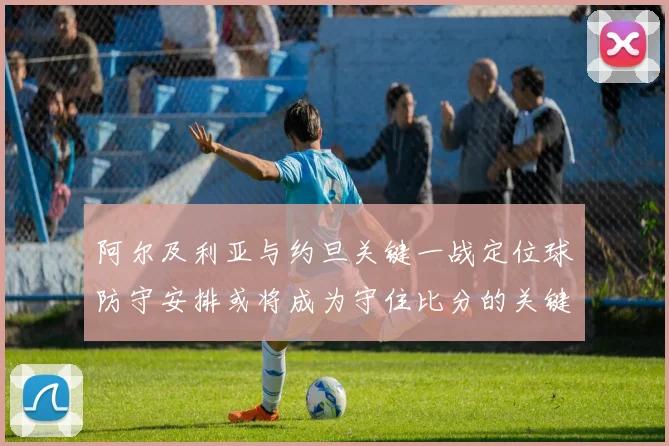 阿尔及利亚与约旦关键一战定位球防守安排或将成为守住比分的关键