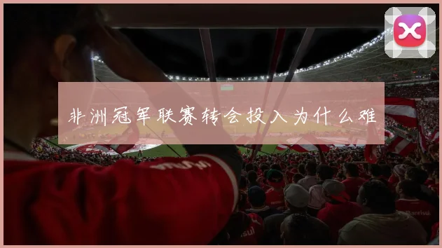 非洲冠军联赛转会投入为什么难